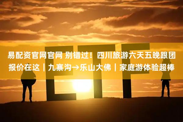 易配资官网官网 别错过！四川旅游六天五晚跟团报价在这｜九寨沟→乐山大佛｜家庭游体验超棒