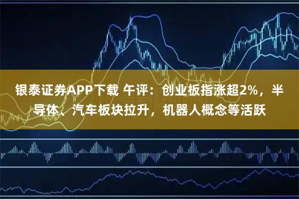 银泰证券APP下载 午评：创业板指涨超2%，半导体、汽车板块拉升，机器人概念等活跃