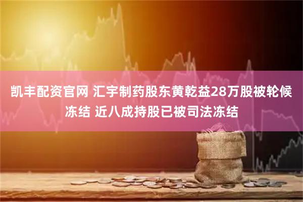 凯丰配资官网 汇宇制药股东黄乾益28万股被轮候冻结 近八成持股已被司法冻结