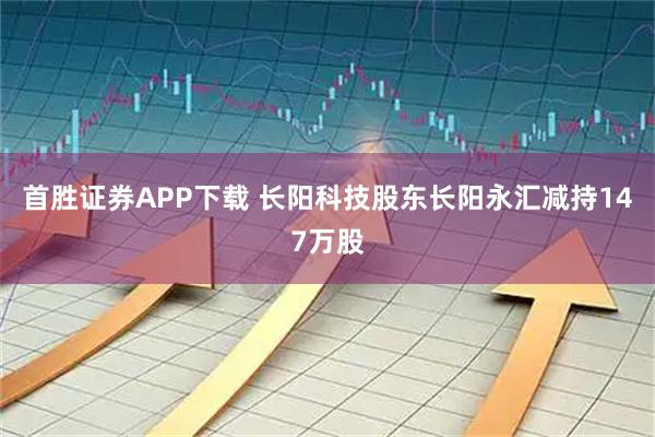 首胜证券APP下载 长阳科技股东长阳永汇减持147万股