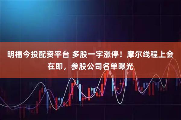 明福今投配资平台 多股一字涨停！摩尔线程上会在即，参股公司名单曝光