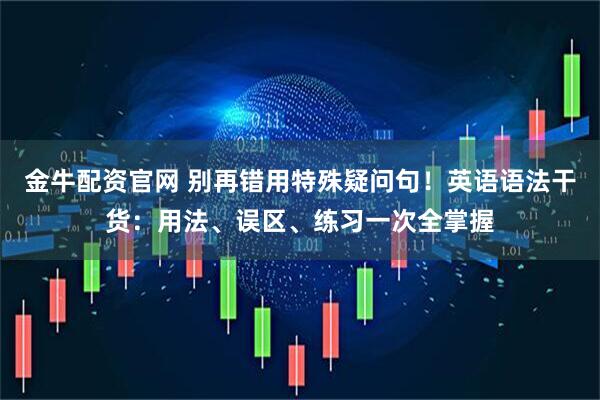 金牛配资官网 别再错用特殊疑问句！英语语法干货：用法、误区、练习一次全掌握