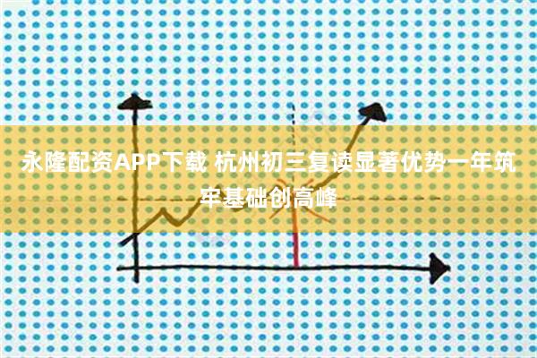 永隆配资APP下载 杭州初三复读显著优势一年筑牢基础创高峰