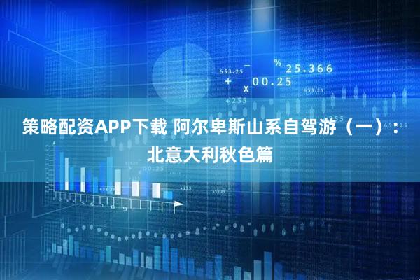 策略配资APP下载 阿尔卑斯山系自驾游（一）：北意大利秋色篇