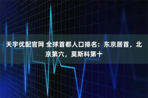天宇优配官网 全球首都人口排名：东京居首，北京第六，莫斯科第十
