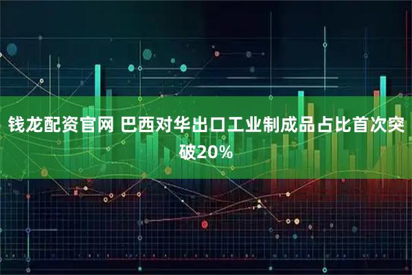 钱龙配资官网 巴西对华出口工业制成品占比首次突破20%