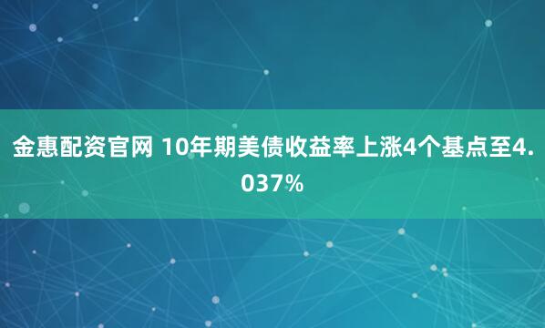 金惠配资官网 10年期美债收益率上涨4个基点至4.037%