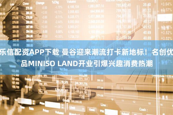 乐信配资APP下载 曼谷迎来潮流打卡新地标！名创优品MINISO LAND开业引爆兴趣消费热潮