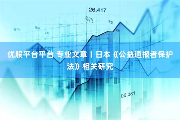 优股平台平台 专业文章丨日本《公益通报者保护法》相关研究