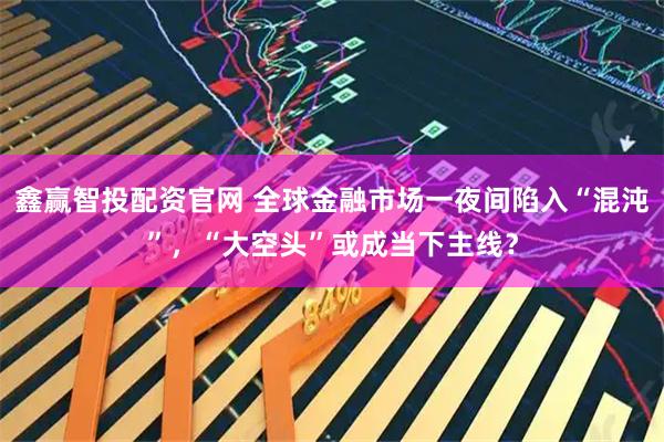 鑫赢智投配资官网 全球金融市场一夜间陷入“混沌”，“大空头”或成当下主线？