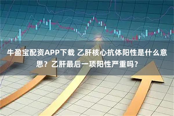 牛盈宝配资APP下载 乙肝核心抗体阳性是什么意思？乙肝最后一项阳性严重吗？