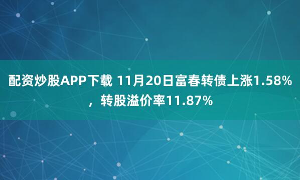 配资炒股APP下载 11月20日富春转债上涨1.58%，转股溢价率11.87%