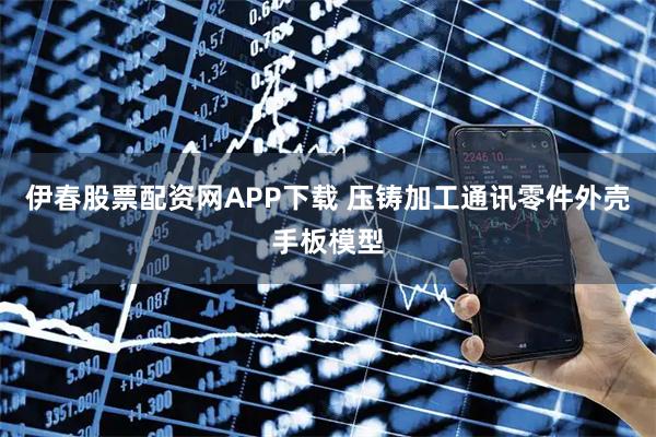 伊春股票配资网APP下载 压铸加工通讯零件外壳手板模型