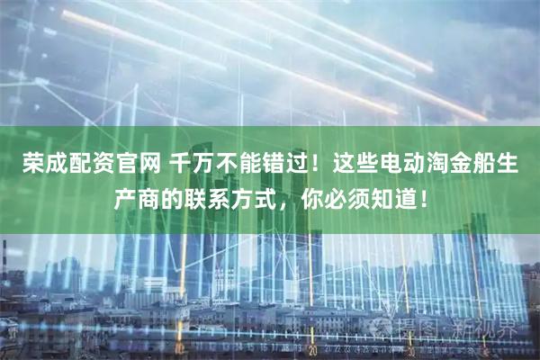 荣成配资官网 千万不能错过！这些电动淘金船生产商的联系方式，你必须知道！