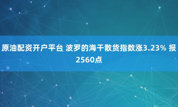 原油配资开户平台 波罗的海干散货指数涨3.23% 报2560点