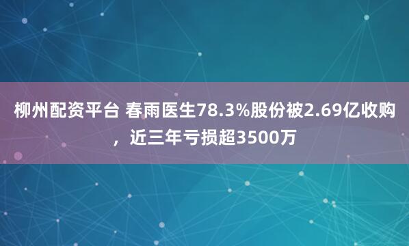 柳州配资平台 春雨医生78.3%股份被2.69亿收购，近三年亏损超3500万