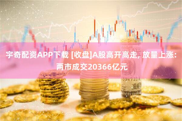 宇奇配资APP下载 [收盘]A股高开高走, 放量上涨: 两市成交20366亿元