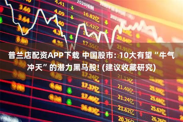 普兰店配资APP下载 中国股市: 10大有望“牛气冲天”的潜力黑马股! (建议收藏研究)