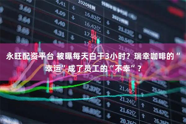 永旺配资平台 被曝每天白干3小时？瑞幸咖啡的“幸运”成了员工的“不幸”？
