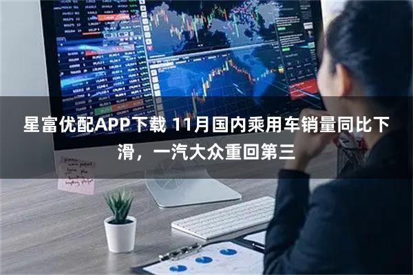 星富优配APP下载 11月国内乘用车销量同比下滑，一汽大众重回第三