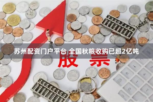 苏州配资门户平台 全国秋粮收购已超2亿吨
