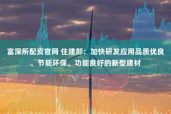 富深所配资官网 住建部：加快研发应用品质优良、节能环保、功能良好的新型建材