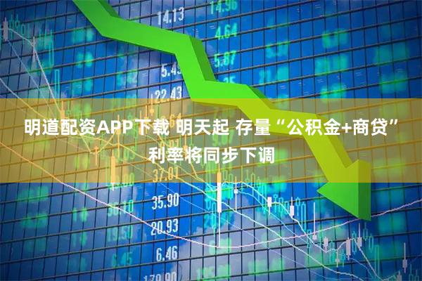 明道配资APP下载 明天起 存量“公积金+商贷”利率将同步下调