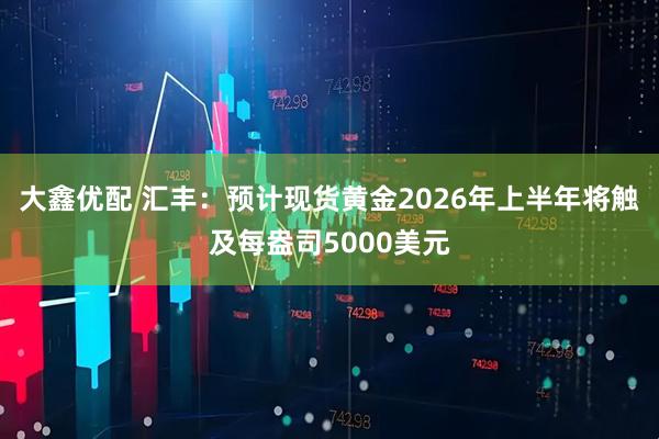大鑫优配 汇丰：预计现货黄金2026年上半年将触及每盎司5000美元