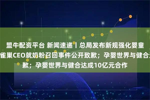 盟牛配资平台 新闻速递丨总局发布新规强化婴童纤维制品监管；雀巢CEO就奶粉召回事件公开致歉；孕婴世界与健合达成10亿元合作
