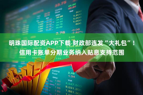 明珠国际配资APP下载 财政部连发“大礼包”！信用卡账单分期业务纳入贴息支持范围