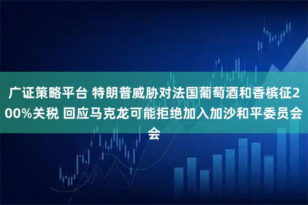 广证策略平台 特朗普威胁对法国葡萄酒和香槟征200%关税 回应马克龙可能拒绝加入加沙和平委员会