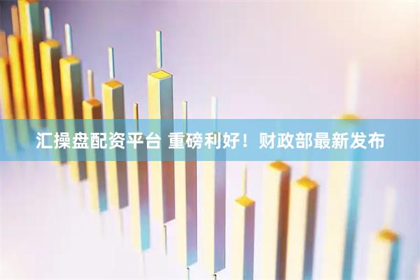 汇操盘配资平台 重磅利好！财政部最新发布