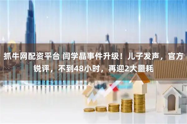 抓牛网配资平台 闫学晶事件升级！儿子发声，官方锐评，不到48小时，再迎2大噩耗