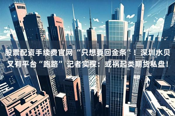 股票配资手续费官网 “只想要回金条”！深圳水贝又有平台“跑路” 记者实探：或祸起类期货私盘！