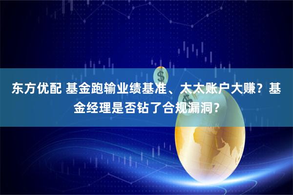 东方优配 基金跑输业绩基准、太太账户大赚？基金经理是否钻了合规漏洞？