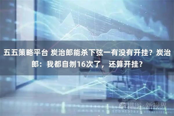 五五策略平台 炭治郎能杀下弦一有没有开挂？炭治郎：我都自刎16次了，还算开挂？