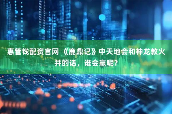 惠管钱配资官网 《鹿鼎记》中天地会和神龙教火并的话，谁会赢呢？