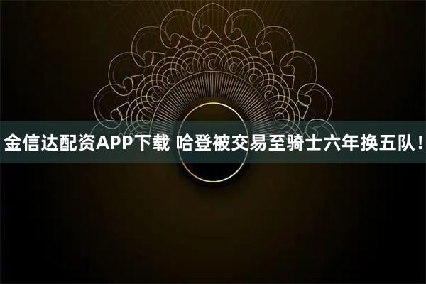 金信达配资APP下载 哈登被交易至骑士六年换五队！