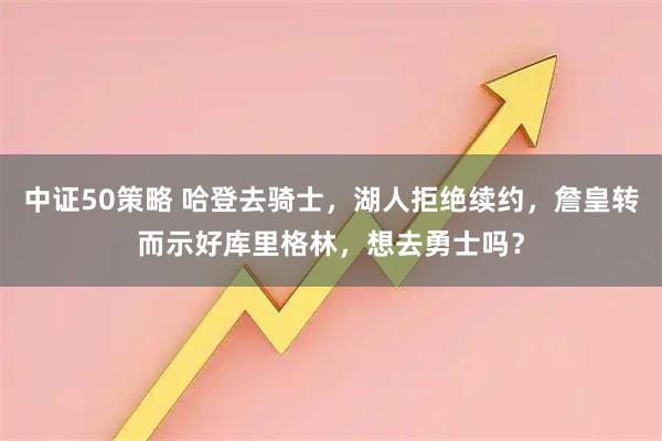 中证50策略 哈登去骑士，湖人拒绝续约，詹皇转而示好库里格林，想去勇士吗？