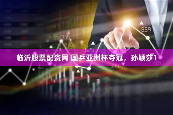 临沂股票配资网 国乒亚洲杯夺冠，孙颖莎1