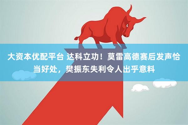 大资本优配平台 达科立功！莫雷高德赛后发声恰当好处，樊振东失利令人出乎意料