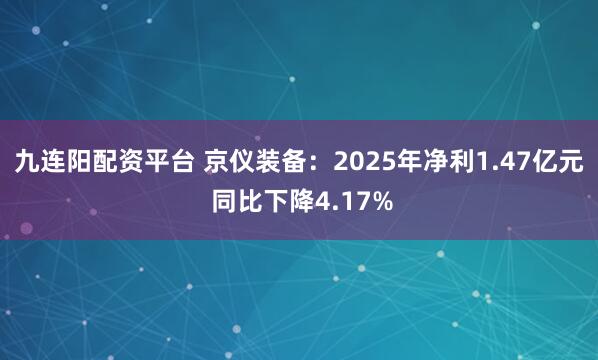 九连阳配资平台 京仪装备：2025年净利1.47亿元 同比下降4.17%