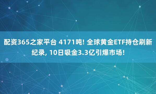 配资365之家平台 4171吨! 全球黄金ETF持仓刷新纪录, 10日吸金3.3亿引爆市场!