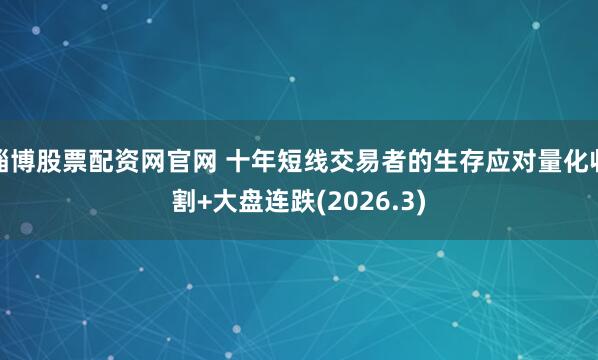 淄博股票配资网官网 十年短线交易者的生存应对量化收割+大盘连跌(2026.3)