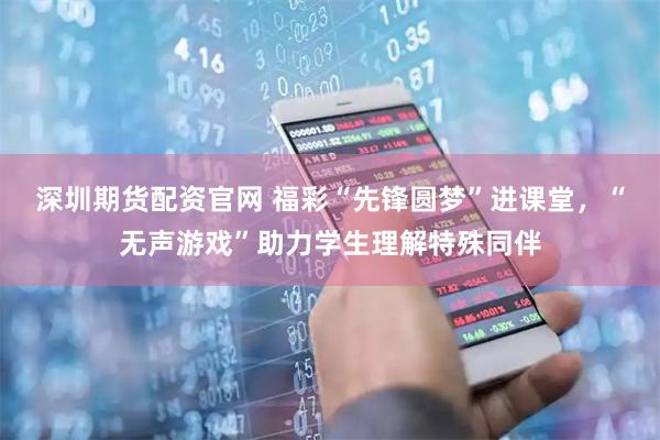 深圳期货配资官网 福彩“先锋圆梦”进课堂，“无声游戏”助力学生理解特殊同伴