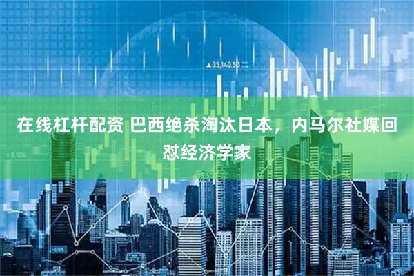 在线杠杆配资 巴西绝杀淘汰日本，内马尔社媒回怼经济学家