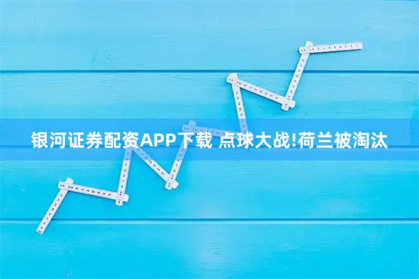 银河证券配资APP下载 点球大战!荷兰被淘汰