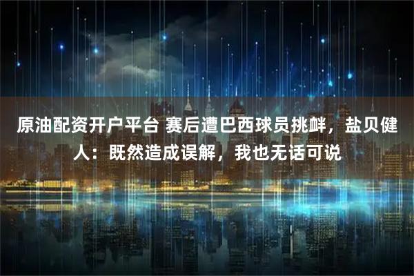 原油配资开户平台 赛后遭巴西球员挑衅，盐贝健人：既然造成误解，我也无话可说