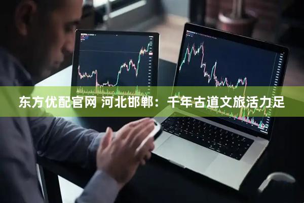 东方优配官网 河北邯郸：千年古道文旅活力足