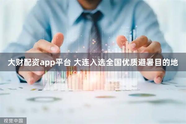 大财配资app平台 大连入选全国优质避暑目的地